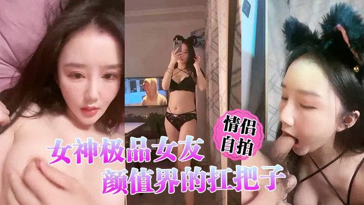 【情侣自拍】女神极品女友，颜值界的扛把子，先爬下给细腻口交